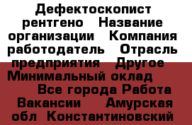 Дефектоскопист рентгено › Название организации ­ Компания-работодатель › Отрасль предприятия ­ Другое › Минимальный оклад ­ 10 000 - Все города Работа » Вакансии   . Амурская обл.,Константиновский р-н